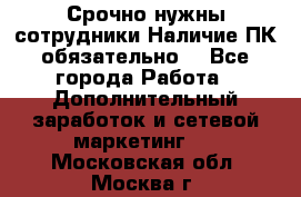 Срочно нужны сотрудники.Наличие ПК обязательно! - Все города Работа » Дополнительный заработок и сетевой маркетинг   . Московская обл.,Москва г.